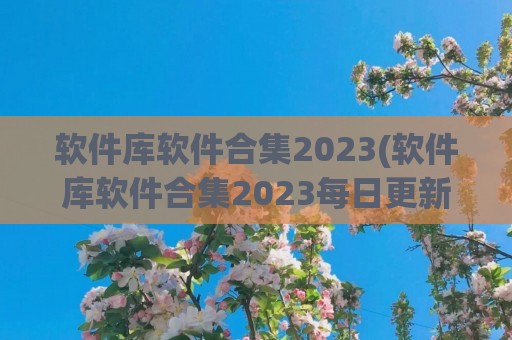 软件库软件合集2023(软件库软件合集2023每日更新)