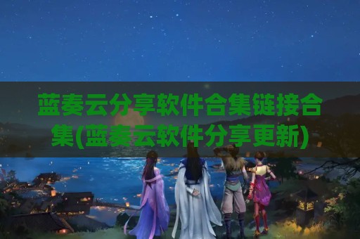 蓝奏云分享软件合集链接合集(蓝奏云软件分享更新)