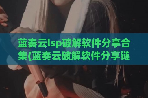 蓝奏云lsp破解软件分享合集(蓝奏云破解软件分享链接)