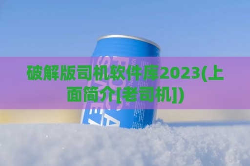 破解版司机软件库2023(上面简介[老司机])