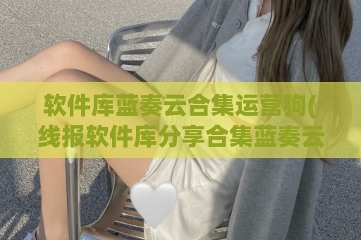 软件库蓝奏云合集运营狗(线报软件库分享合集蓝奏云)