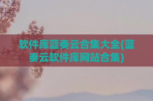 软件库蓝奏云合集大全(蓝奏云软件库网站合集)