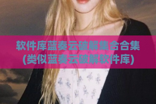 软件库蓝奏云破解集合合集(类似蓝奏云破解软件库)