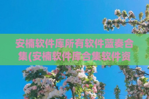 安楠软件库所有软件蓝奏合集(安楠软件库合集软件资料网站)