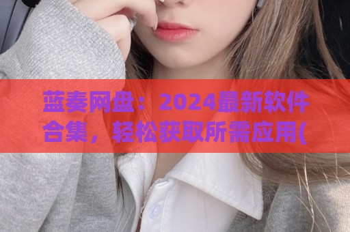 蓝奏网盘：2024最新软件合集，轻松获取所需应用(蓝奏云网盘下载合集)