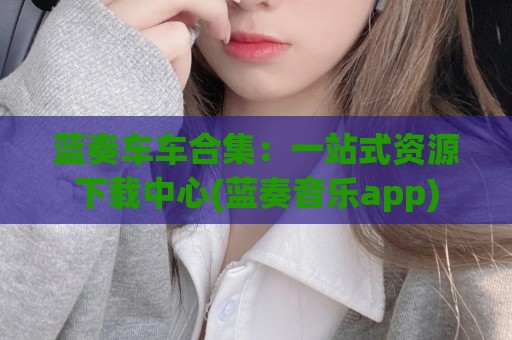 蓝奏车车合集：一站式资源下载中心(蓝奏音乐app)