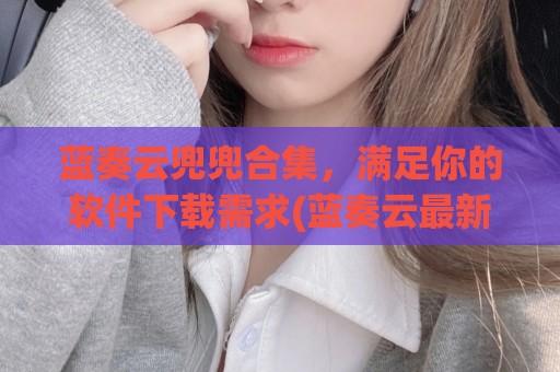 蓝奏云兜兜合集，满足你的软件下载需求(蓝奏云最新软件)