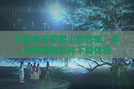 在蓝奏云探索小鹏合集，享受便捷的软件下载体验