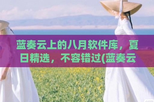 蓝奏云上的八月软件库，夏日精选，不容错过(蓝奏云吧)