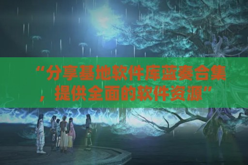 “分享基地软件库蓝奏合集，提供全面的软件资源”