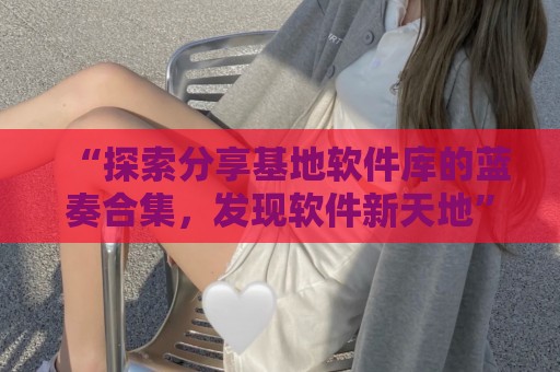 “探索分享基地软件库的蓝奏合集，发现软件新天地”