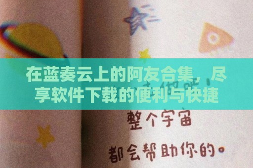 在蓝奏云上的阿友合集，尽享软件下载的便利与快捷