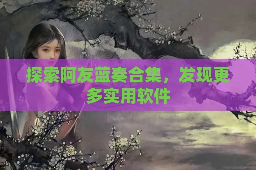 探索阿友蓝奏合集，发现更多实用软件