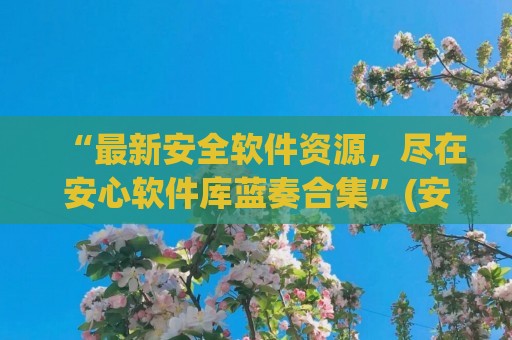 “最新安全软件资源，尽在安心软件库蓝奏合集”(安心软件库破解版)