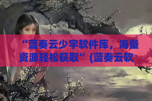 “蓝奏云少宇软件库，海量资源轻松获取”(蓝奏云软件云)