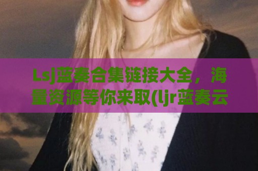 Lsj蓝奏合集链接大全，海量资源等你来取(ljr蓝奏云)