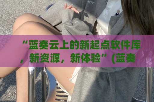 “蓝奏云上的新起点软件库，新资源，新体验”(蓝奏云新版)