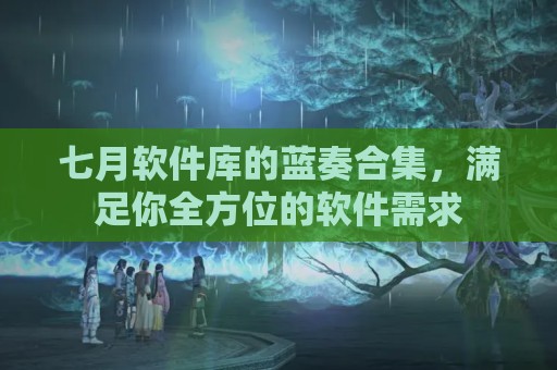 七月软件库的蓝奏合集，满足你全方位的软件需求