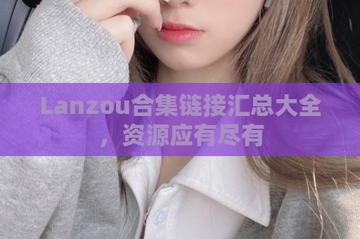 Lanzou合集链接汇总大全，资源应有尽有