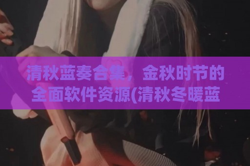 清秋蓝奏合集，金秋时节的全面软件资源(清秋冬暖蓝奏云)