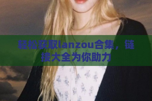 轻松获取lanzou合集，链接大全为你助力
