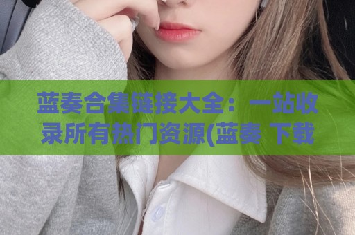 蓝奏合集链接大全：一站收录所有热门资源(蓝奏 下载)