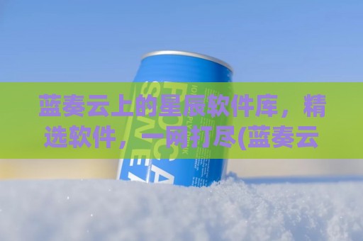 蓝奏云上的星辰软件库，精选软件，一网打尽(蓝奏云软件分享在线)