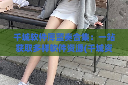 千城软件库蓝奏合集：一站获取多样软件资源(千城资源蓝奏云)