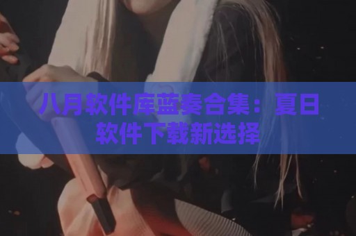 八月软件库蓝奏合集：夏日软件下载新选择