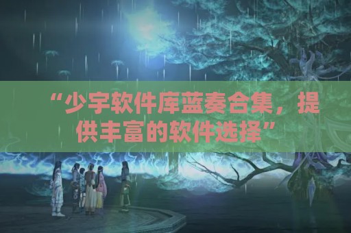 “少宇软件库蓝奏合集，提供丰富的软件选择”