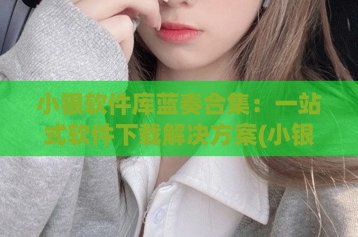 小银软件库蓝奏合集：一站式软件下载解决方案(小银块蓝牙app下载)