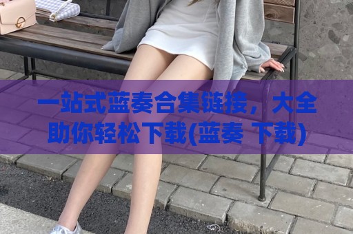 一站式蓝奏合集链接，大全助你轻松下载(蓝奏 下载)