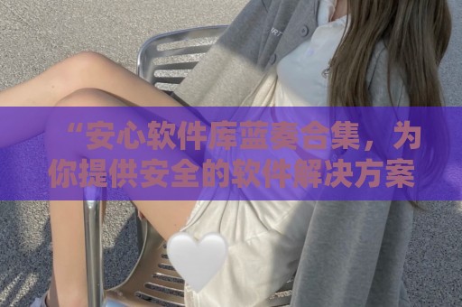 “安心软件库蓝奏合集，为你提供安全的软件解决方案”