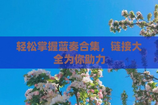轻松掌握蓝奏合集，链接大全为你助力