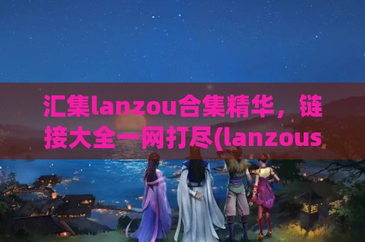 汇集lanzou合集精华，链接大全一网打尽(lanzous分享软件集合 -baijiahao)