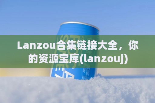 Lanzou合集链接大全，你的资源宝库(lanzouj)