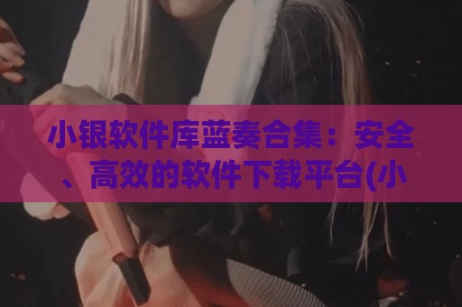小银软件库蓝奏合集：安全、高效的软件下载平台(小银块蓝牙app下载)