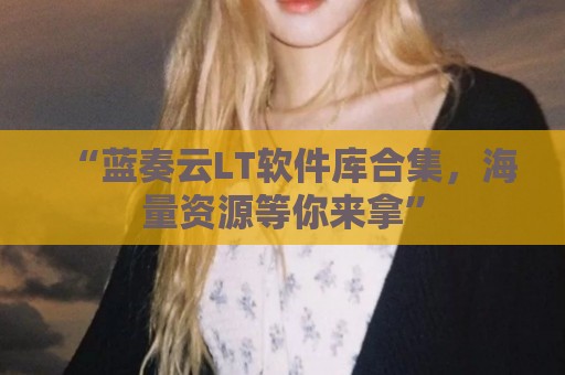 “蓝奏云LT软件库合集，海量资源等你来拿”