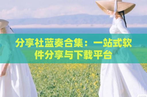 分享社蓝奏合集：一站式软件分享与下载平台
