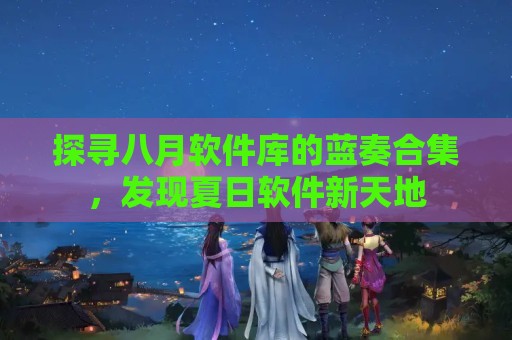 探寻八月软件库的蓝奏合集，发现夏日软件新天地