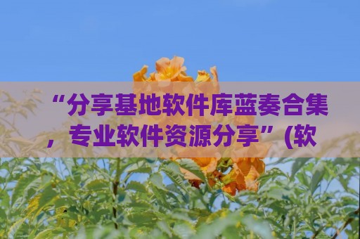“分享基地软件库蓝奏合集，专业软件资源分享”(软件基地蓝奏云博客合集)