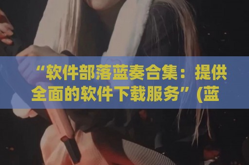 “软件部落蓝奏合集：提供全面的软件下载服务”(蓝奏云软件部落)
