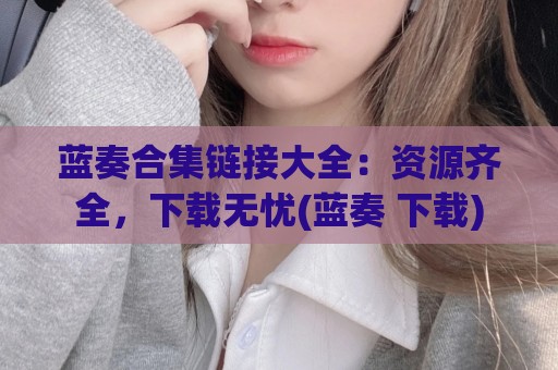 蓝奏合集链接大全：资源齐全，下载无忧(蓝奏 下载)