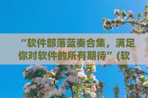 “软件部落蓝奏合集，满足你对软件的所有期待”(软件部落 - 蓝奏云)