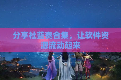 分享社蓝奏合集，让软件资源流动起来