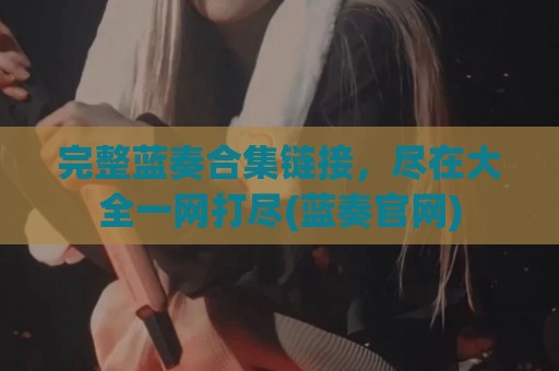 完整蓝奏合集链接，尽在大全一网打尽(蓝奏官网)