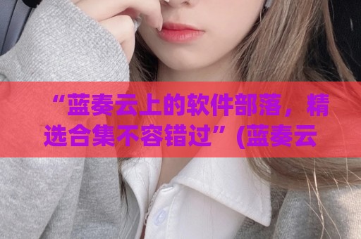 “蓝奏云上的软件部落，精选合集不容错过”(蓝奏云软件站)