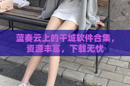 蓝奏云上的千城软件合集，资源丰富，下载无忧
