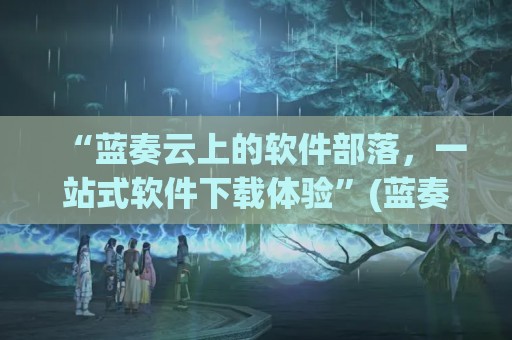 “蓝奏云上的软件部落，一站式软件下载体验”(蓝奏云软件下载平台)