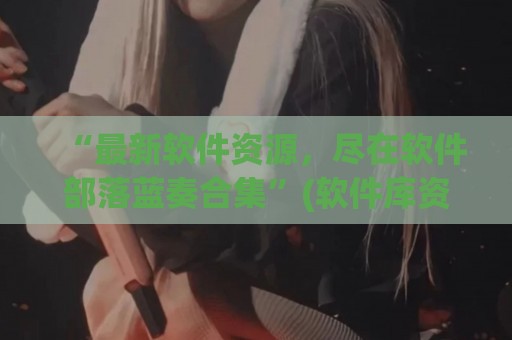 “最新软件资源，尽在软件部落蓝奏合集”(软件库资源共享蓝奏云网址)